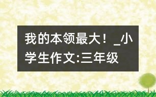 “我的本領(lǐng)最大！”_小學(xué)生作文:三年級