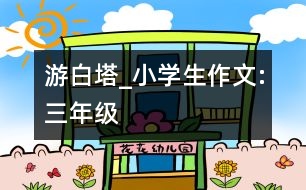 游白塔_小學(xué)生作文:三年級(jí)