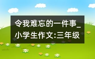 令我難忘的一件事_小學(xué)生作文:三年級