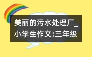 美麗的污水處理廠_小學(xué)生作文:三年級(jí)