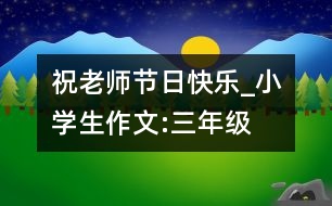 祝老師節(jié)日快樂_小學生作文:三年級