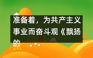 準(zhǔn)備著，為共產(chǎn)主義事業(yè)而奮斗觀《飄揚(yáng)的紅領(lǐng)巾》有感_小學(xué)生作文:三年級