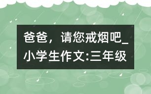 爸爸，請(qǐng)您戒煙吧!_小學(xué)生作文:三年級(jí)