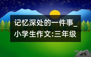 記憶深處的一件事_小學(xué)生作文:三年級