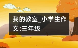 我的教室_小學生作文:三年級