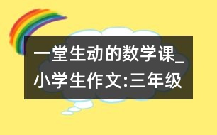 一堂生動的數(shù)學課_小學生作文:三年級