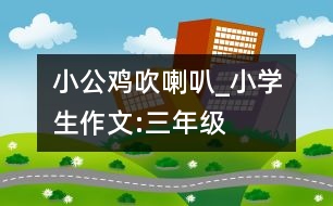 小公雞吹喇叭_小學生作文:三年級