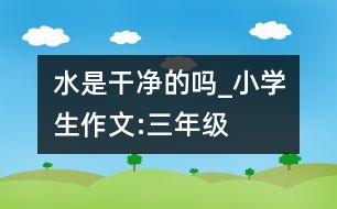 水是干凈的嗎_小學生作文:三年級