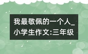 我最敬佩的一個人_小學生作文:三年級