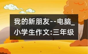 我的新朋友--電腦_小學(xué)生作文:三年級(jí)