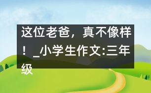 這位老爸，真不像樣！_小學(xué)生作文:三年級(jí)