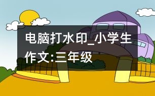 電腦打水印_小學(xué)生作文:三年級(jí)