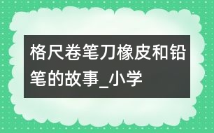 格尺、卷筆刀、橡皮和鉛筆的故事_小學(xué)生作文:二年級