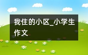 我住的小區(qū)_小學(xué)生作文