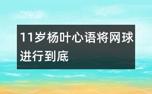 11歲楊葉心語：將網(wǎng)球進(jìn)行到底