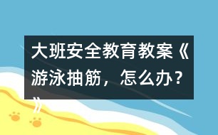 大班安全教育教案《游泳抽筋，怎么辦？》