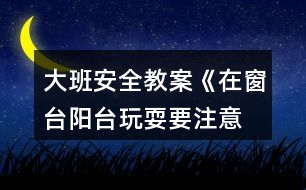 大班安全教案《在窗臺、陽臺玩耍要注意》