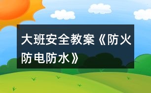 大班安全教案《防火、防電、防水》