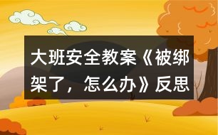 大班安全教案《被綁架了，怎么辦》反思