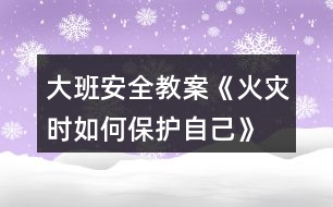 大班安全教案《火災(zāi)時如何保護(hù)自己》