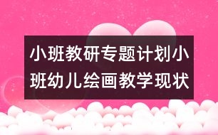 小班教研專題計劃小班幼兒繪畫教學現(xiàn)狀及措施