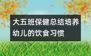 大五班保健總結(jié)：培養(yǎng)幼兒的飲食習(xí)慣