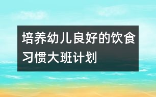 培養(yǎng)幼兒良好的飲食習(xí)慣（大班計(jì)劃）