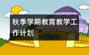 秋季學(xué)期教育教學(xué)工作計劃