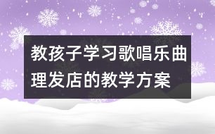 教孩子學(xué)習(xí)歌唱樂曲理發(fā)店的教學(xué)方案