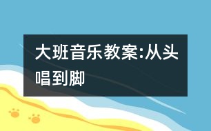 大班音樂教案:從頭唱到腳