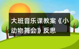 大班音樂課教案《小動(dòng)物舞會(huì)》反思