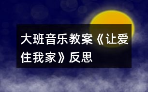 大班音樂(lè)教案《讓愛(ài)住我家》反思