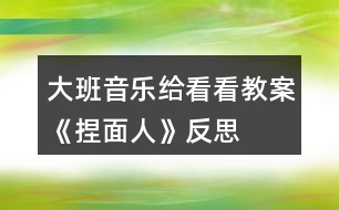 大班音樂(lè)給看看教案《捏面人》反思