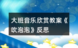 大班音樂欣賞教案《吹泡泡》反思