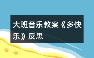 大班音樂教案《多快樂》反思