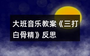 大班音樂教案《三打白骨精》反思