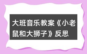 大班音樂(lè)教案《小老鼠和大獅子》反思