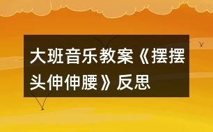 大班音樂教案《擺擺頭、伸伸腰》反思