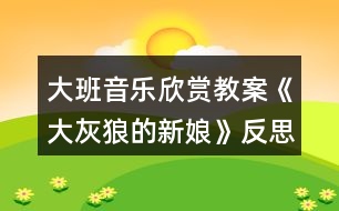 大班音樂欣賞教案《大灰狼的新娘》反思