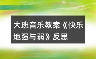 大班音樂教案《快樂地強與弱》反思