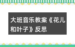 大班音樂(lè)教案《花兒和葉子》反思