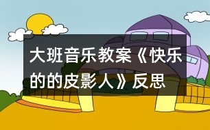 大班音樂(lè)教案《快樂(lè)的的皮影人》反思