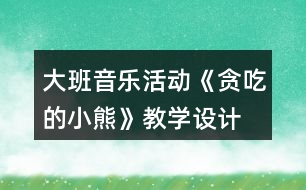 大班音樂(lè)活動(dòng)《貪吃的小熊》教學(xué)設(shè)計(jì)