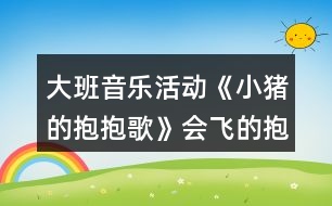 大班音樂(lè)活動(dòng)《小豬的抱抱歌》會(huì)飛的抱抱教案