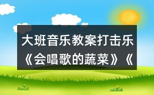 大班音樂(lè)教案打擊樂(lè)《會(huì)唱歌的蔬菜》《買(mǎi)菜》