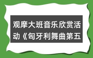 觀摩大班音樂欣賞活動《匈牙利舞曲第五號》教案和說課稿