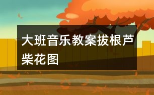 大班音樂教案拔根蘆柴花圖