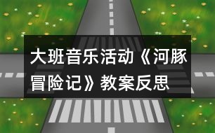 大班音樂活動(dòng)《河豚冒險(xiǎn)記》教案反思