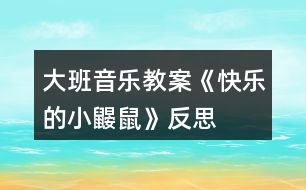 大班音樂(lè)教案《快樂(lè)的小鼴鼠》反思