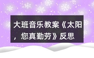 大班音樂(lè)教案《太陽(yáng)，您真勤勞》反思